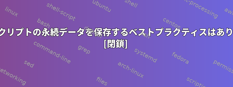 シェルスクリプトの永続データを保存するベストプラクティスはありますか？ [閉鎖]