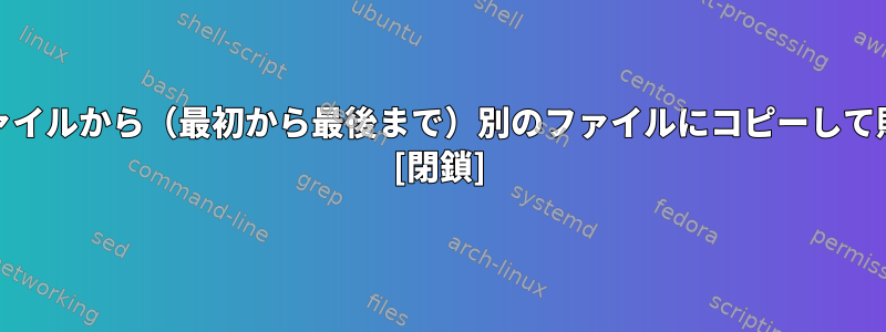 SEDとAWKを使用してあるファイルから（最初から最後まで）別のファイルにコピーして貼り付ける方法はありますか？ [閉鎖]