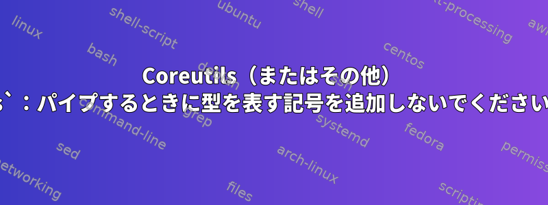 Coreutils（またはその他） `ls`：パイプするときに型を表す記号を追加しないでください。