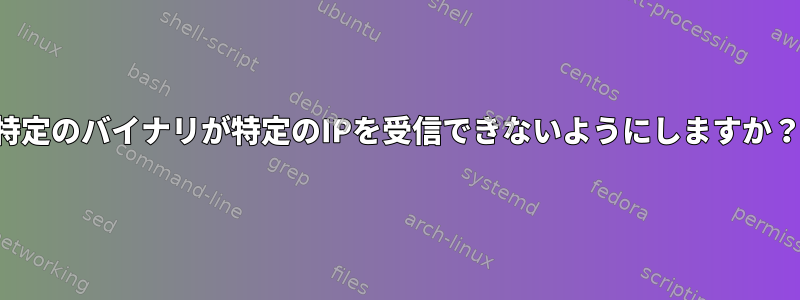 特定のバイナリが特定のIPを受信できないようにしますか？