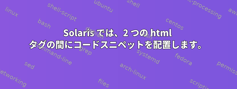 Solaris では、2 つの html タグの間にコードスニペットを配置します。