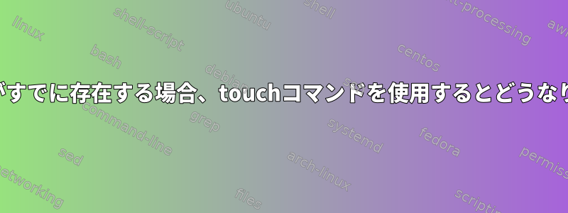 ファイルがすでに存在する場合、touchコマンドを使用するとどうなりますか？