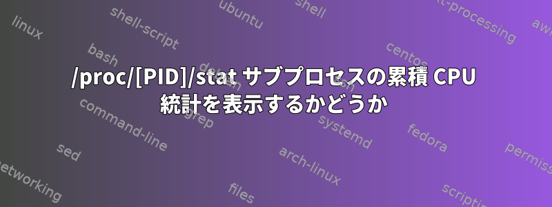 /proc/[PID]/stat サブプロセスの累積 CPU 統計を表示するかどうか