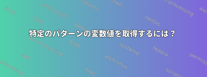 特定のパターンの変数値を取得するには？