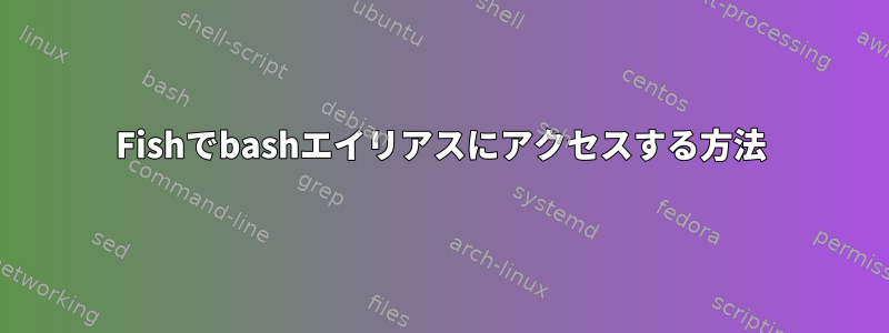 Fishでbashエイリアスにアクセスする方法