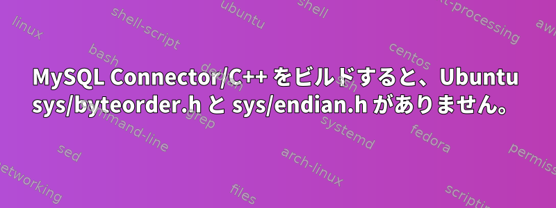 MySQL Connector/C++ をビルドすると、Ubuntu sys/byteorder.h と sys/endian.h がありません。