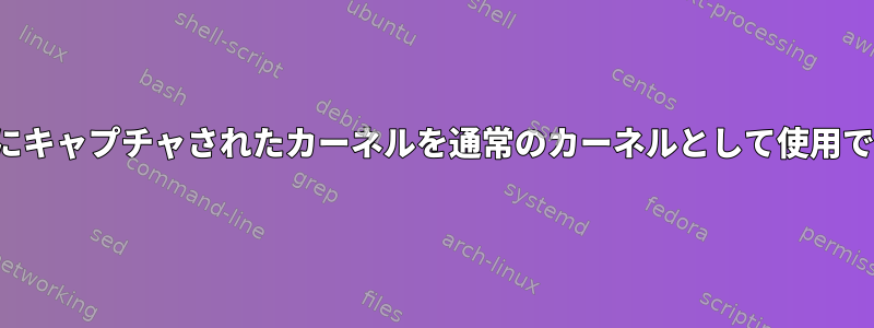 kexecの後にキャプチャされたカーネルを通常のカーネルとして使用できますか？