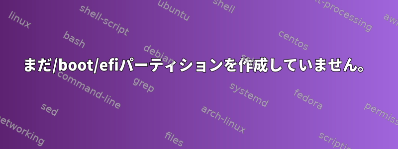 まだ/boot/efiパーティションを作成していません。