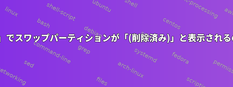 「/proc/swaps」でスワップパーティションが「(削除済み)」と表示されるのはなぜですか?