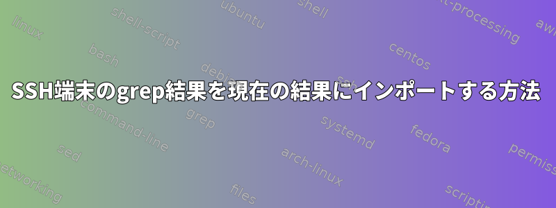 SSH端末のgrep結果を現在の結果にインポートする方法