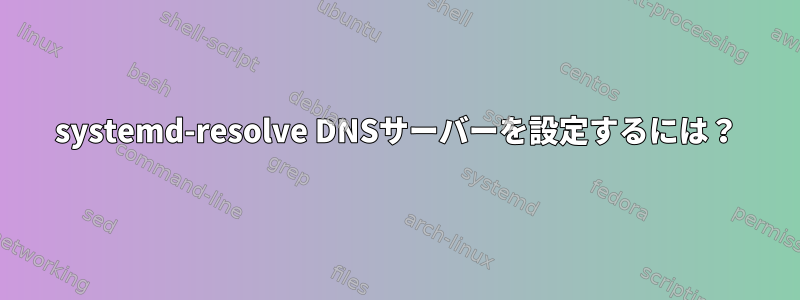 systemd-resolve DNSサーバーを設定するには？