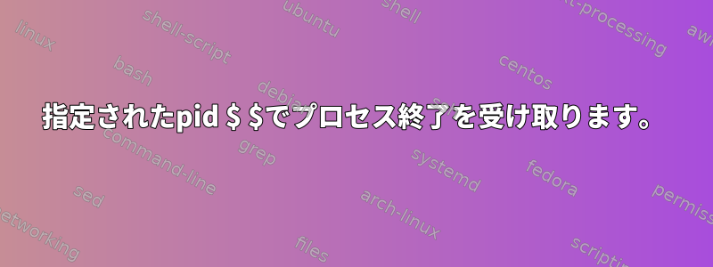 指定されたpid $ $でプロセス終了を受け取ります。