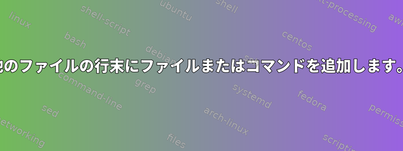 他のファイルの行末にファイルまたはコマンドを追加します。