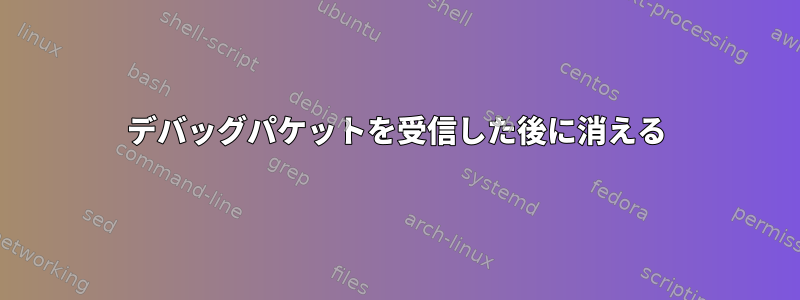 デバッグパケットを受信した後に消える