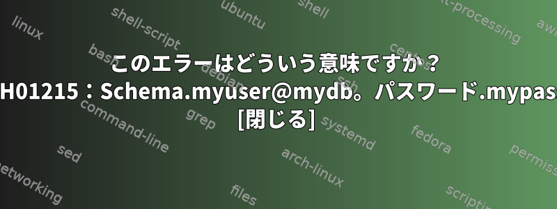 このエラーはどういう意味ですか？ AH01215：Schema.myuser@mydb。パスワード.mypass [閉じる]