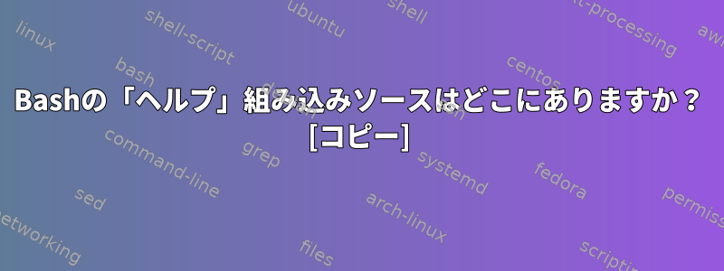 Bashの「ヘルプ」組み込みソースはどこにありますか？ [コピー]