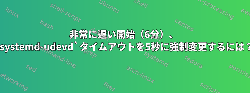 非常に遅い開始（6分）、 `systemd-udevd`タイムアウトを5秒に強制変更するには？