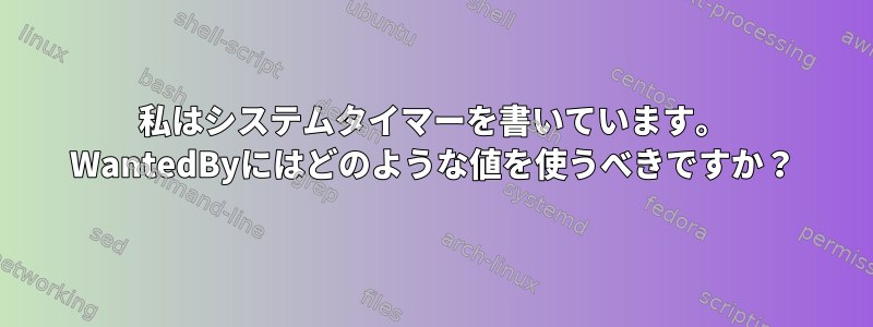 私はシステムタイマーを書いています。 WantedByにはどのような値を使うべきですか？