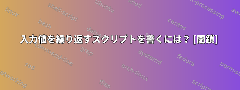 入力値を繰り返すスクリプトを書くには？ [閉鎖]