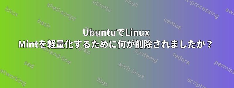 UbuntuでLinux Mintを軽量化するために何が削除されましたか？