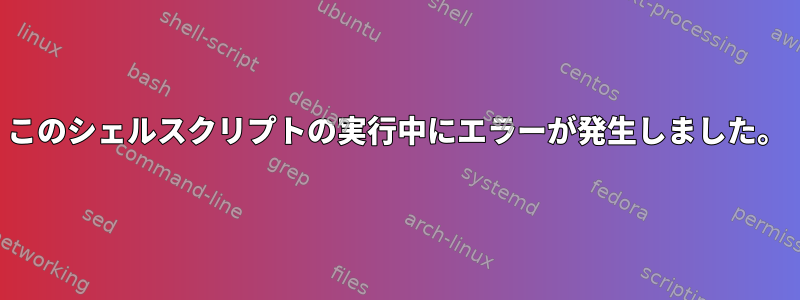 このシェルスクリプトの実行中にエラーが発生しました。