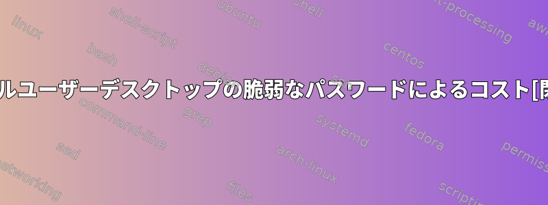 シングルユーザーデスクトップの脆弱なパスワードによるコスト[閉じる]