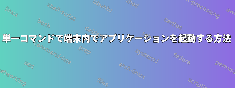 単一コマンドで端末内でアプリケーションを起動する方法