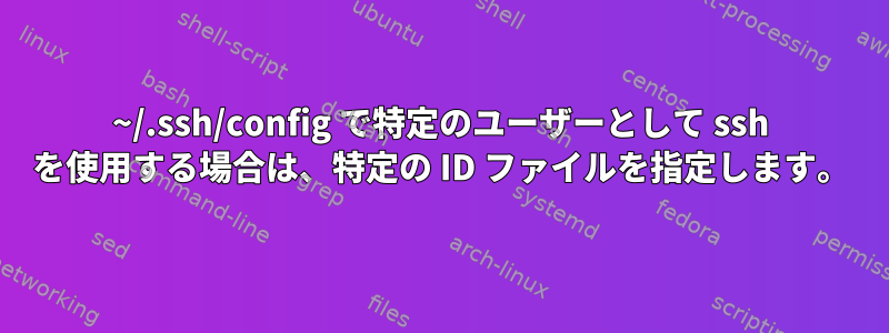 ~/.ssh/config で特定のユーザーとして ssh を使用する場合は、特定の ID ファイルを指定します。