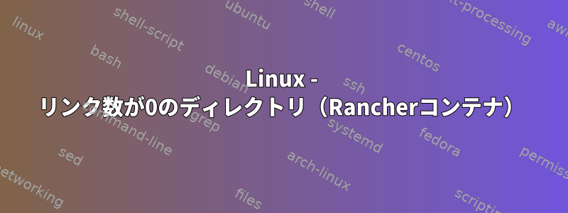 Linux - リンク数が0のディレクトリ（Rancherコンテナ）