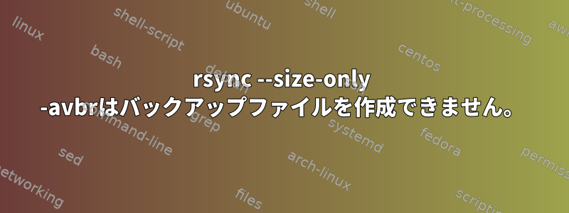 rsync --size-only -avbrはバックアップファイルを作成できません。