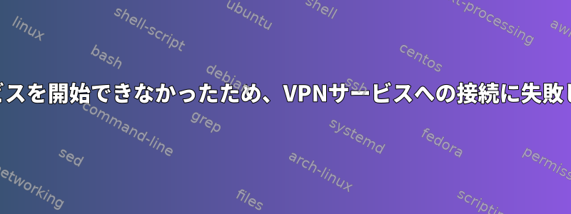 VPNサービスを開始できなかったため、VPNサービスへの接続に失敗しました。