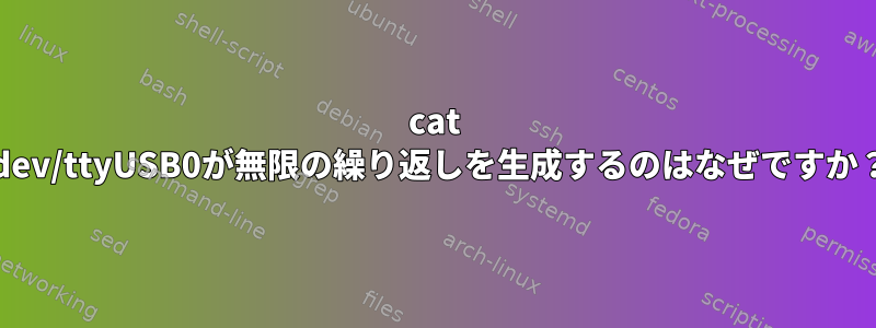 cat /dev/ttyUSB0が無限の繰り返しを生成するのはなぜですか？