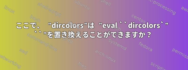 ここで、 "dircolors"は "eval ``dircolors`" ``"を置き換えることができますか？