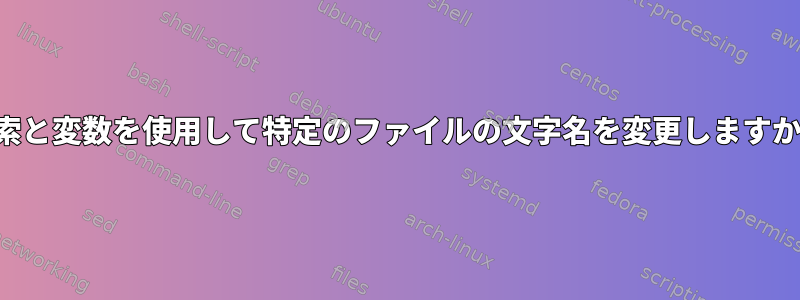 検索と変数を使用して特定のファイルの文字名を変更しますか？