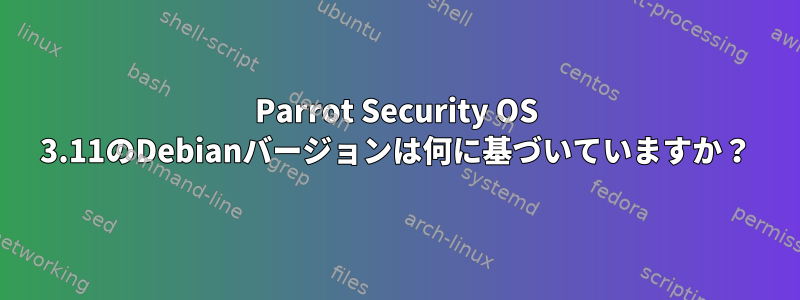 Parrot Security OS 3.11のDebianバージョンは何に基づいていますか？