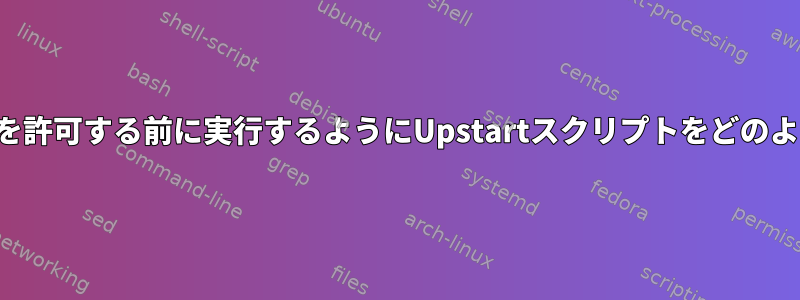 ユーザーがログインを許可する前に実行するようにUpstartスクリプトをどのように設定しますか？