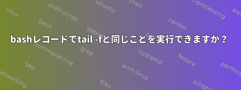 bashレコードでtail -fと同じことを実行できますか？