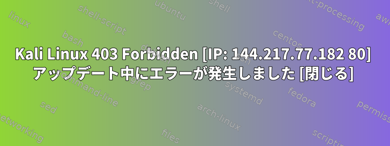 Kali Linux 403 Forbidden [IP: 144.217.77.182 80] アップデート中にエラーが発生しました [閉じる]