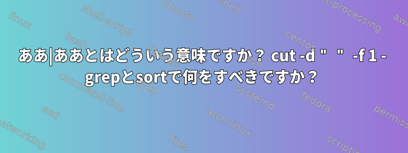 ああ|ああとはどういう意味ですか？ cut -d " " -f 1 - grepとsortで何をすべきですか？