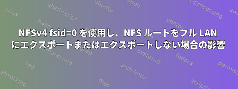 NFSv4 fsid=0 を使用し、NFS ルートをフル LAN にエクスポートまたはエクスポートしない場合の影響