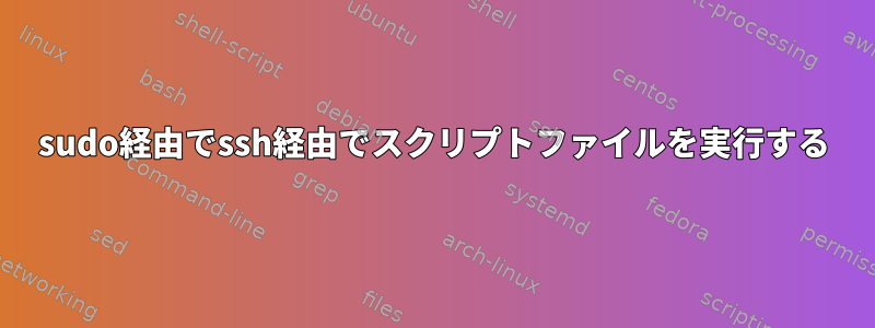 sudo経由でssh経由でスクリプトファイルを実行する