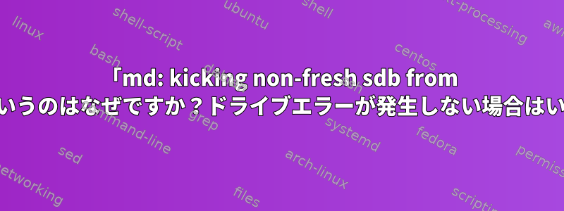 「md: kicking non-fresh sdb from array!」というのはなぜですか？ドライブエラーが発生しない場合はいつですか？