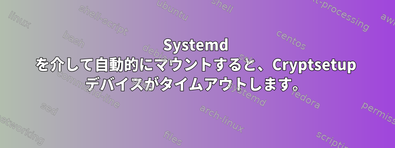 Systemd を介して自動的にマウントすると、Cryptsetup デバイスがタイムアウトします。