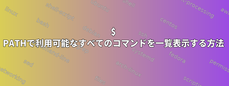 $ PATHで利用可能なすべてのコマンドを一覧表示する方法