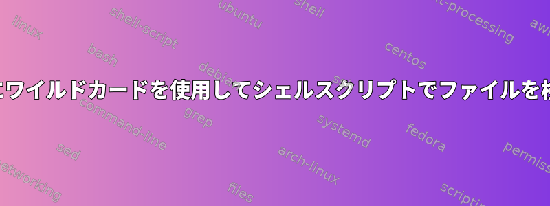 入出力にワイルドカードを使用してシェルスクリプトでファイルを検索する