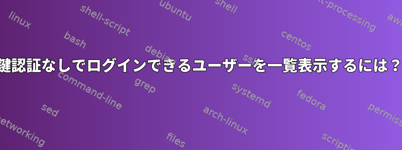 鍵認証なしでログインできるユーザーを一覧表示するには？