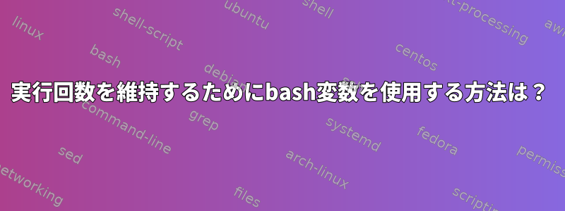 実行回数を維持するためにbash変数を使用する方法は？