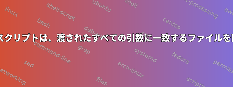 Bash：シェルスクリプトは、渡されたすべての引数に一致するファイルを削除しますか？