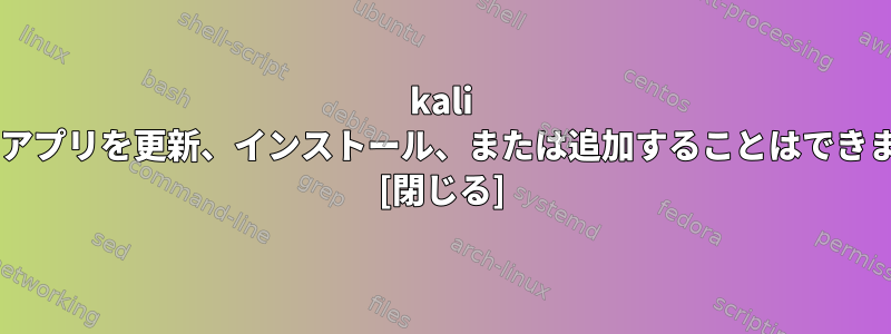 kali linuxでアプリを更新、インストール、または追加することはできません。 [閉じる]