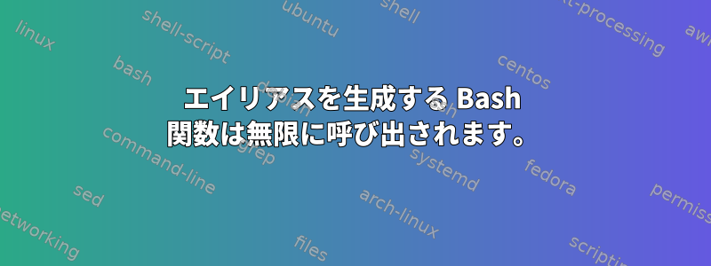 エイリアスを生成する Bash 関数は無限に呼び出されます。